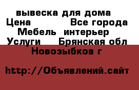 вывеска для дома › Цена ­ 3 500 - Все города Мебель, интерьер » Услуги   . Брянская обл.,Новозыбков г.